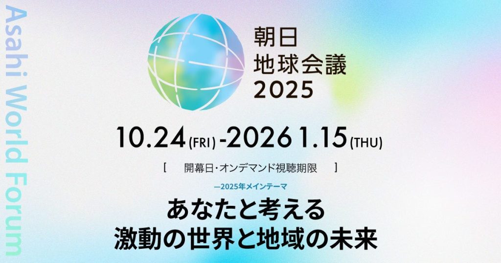 朝日地球会議2025のビジュアル。虹色に光る地球儀のイラストの下に、イベントのタイトル『朝日地球会議 2025』と開催期間『10.24 (FRI) - 2026 1.15 (THU)』が記載されている。また、2025年のメインテーマとして『あなたと考える 激動の世界と地域の未来』が太字で示されている。左端には縦書きで『Asahi World Forum』の文字がある。